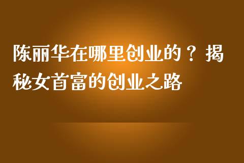陈丽华在哪里创业的？ 揭秘女首富的创业之路_https://www.lansai.wang_股指期货_第1张