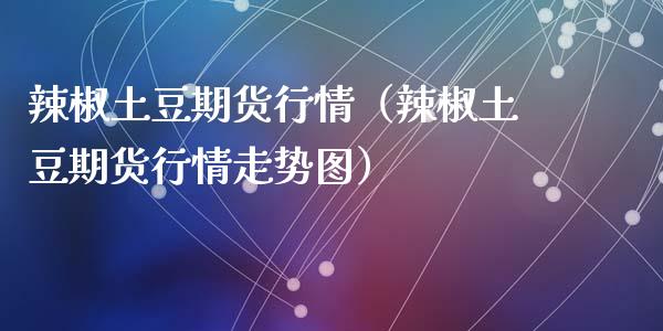 辣椒土豆期货行情（辣椒土豆期货行情走势图）_https://www.lansai.wang_期货行情_第1张
