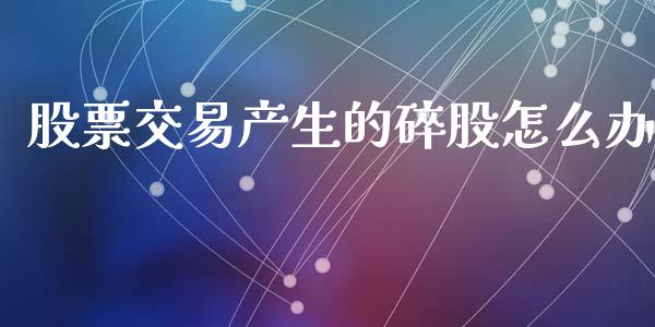 股票交易产生的碎股怎么办_https://www.lansai.wang_期货行情_第1张