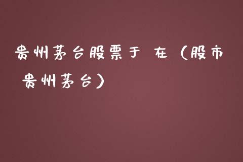 贵州茅台股票于 在（股市 贵州茅台）_https://www.lansai.wang_股票知识_第1张
