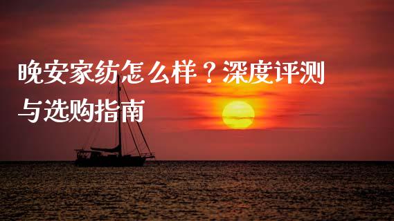 晚安家纺怎么样？深度评测与选购指南_https://www.lansai.wang_股指期货_第1张