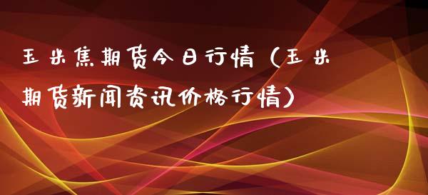 玉米焦期货今日行情（玉米期货新闻资讯价格行情）_https://www.lansai.wang_期货资讯_第1张