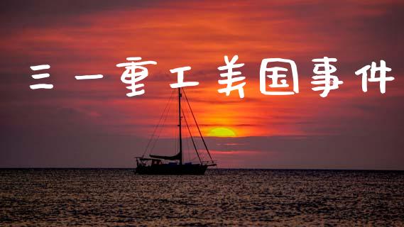 三一重工美国事件_https://www.lansai.wang_股票问答_第1张