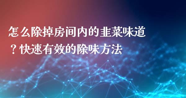 怎么除掉房间内的韭菜味道？快速有效的除味方法_https://www.lansai.wang_期货资讯_第1张