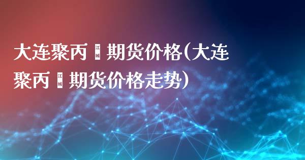 大连聚丙烯期货价格(大连聚丙烯期货价格走势)_https://www.lansai.wang_恒生指数_第1张