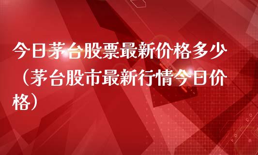 今日茅台股票最新价格多少（茅台股市最新行情今日价格）_https://www.lansai.wang_股票问答_第1张