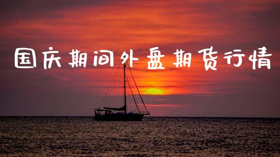国庆期间外盘期货行情_https://www.lansai.wang_期货资讯_第1张