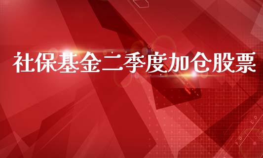 社保基金二季度加仓股票_https://www.lansai.wang_基金理财_第1张