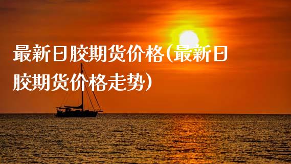 最新日胶期货价格(最新日胶期货价格走势)_https://www.lansai.wang_期货资讯_第1张