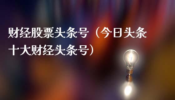 财经股票头条号（今日头条十大财经头条号）_https://www.lansai.wang_股票问答_第1张