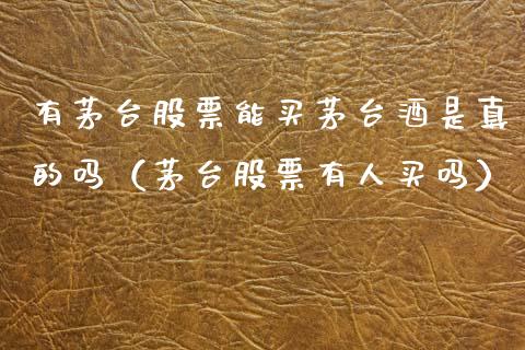有茅台股票能买茅台酒是真的吗（茅台股票有人买吗）_https://www.lansai.wang_股票知识_第1张