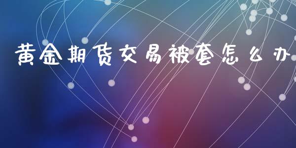 黄金期货交易被套怎么办_https://www.lansai.wang_期货资讯_第1张