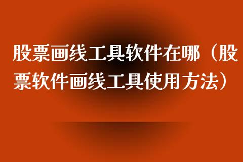 股票画线工具软件在哪（股票软件画线工具使用方法）_https://www.lansai.wang_股票知识_第1张