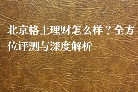 北京格上理财怎么样？全方位评测与深度解析_https://www.lansai.wang_理财百科_第1张