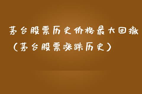 茅台股票历史价格最大回撤（茅台股票涨跌历史）_https://www.lansai.wang_股票问答_第1张