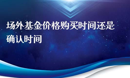 场外基金价格购买时间还是确认时间_https://www.lansai.wang_基金理财_第1张