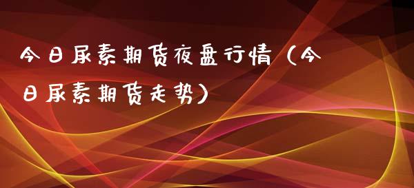 今日尿素期货夜盘行情（今日尿素期货走势）_https://www.lansai.wang_期货行情_第1张