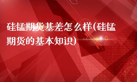 硅锰期货基差怎么样(硅锰期货的基本知识)_https://www.lansai.wang_恒生指数_第1张