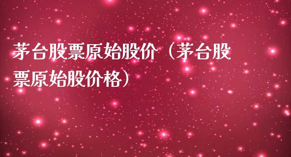 茅台股票原始股价（茅台股票原始股价格）_https://www.lansai.wang_股票知识_第1张