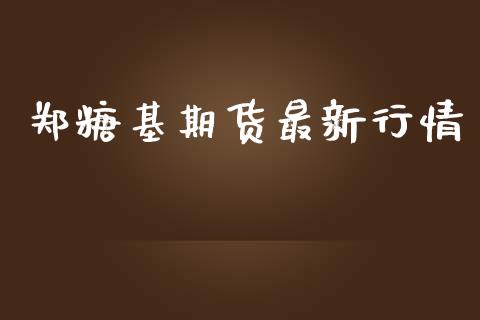 郑糖基期货最新行情_https://www.lansai.wang_期货行情_第1张