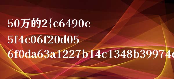 50万的2%是多少_https://www.lansai.wang_期货资讯_第1张