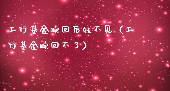 工行基金赎回后钱不见（工行基金赎回不了）_https://www.lansai.wang_基金理财_第1张