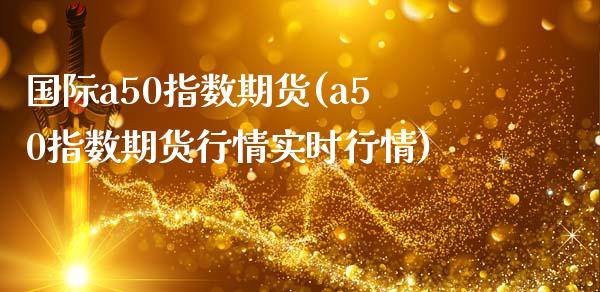 国际a50指数期货(a50指数期货行情实时行情)_https://www.lansai.wang_期货行情_第1张