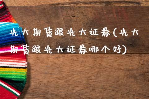光大期货跟光大证券(光大期货跟光大证券哪个好)_https://www.lansai.wang_期货行情_第1张