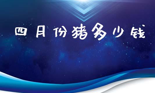 四月份猪多少钱_https://www.lansai.wang_股票问答_第1张