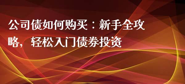 公司债如何购买：新手全攻略，轻松入门债券投资_https://www.lansai.wang_股票问答_第1张