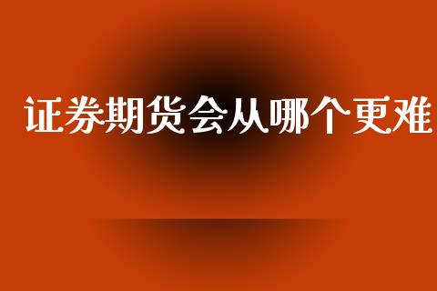 证券期货会从哪个更难_https://www.lansai.wang_期货行情_第1张