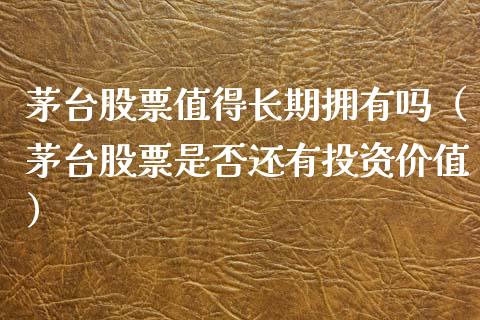 茅台股票值得长期拥有吗（茅台股票是否还有投资价值）_https://www.lansai.wang_股票知识_第1张