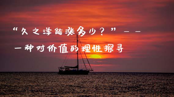 “久之洋能涨多少？”—— 一种对价值的理性探寻_https://www.lansai.wang_理财百科_第1张