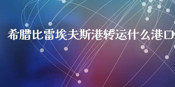 希腊比雷埃夫斯港转运什么港口_https://www.lansai.wang_股票问答_第1张