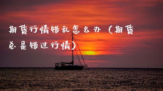 期货行情错乱怎么办（期货总是错过行情）_https://www.lansai.wang_期货行情_第1张