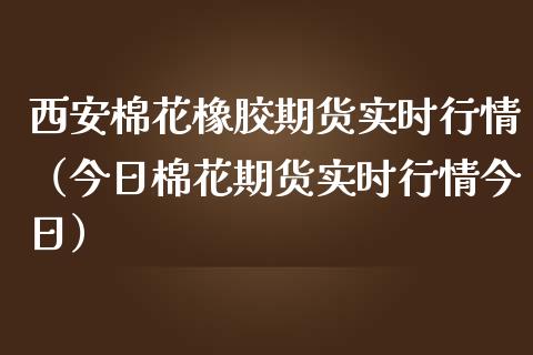 西安棉花橡胶期货实时行情（今日棉花期货实时行情今日）_https://www.lansai.wang_期货资讯_第1张