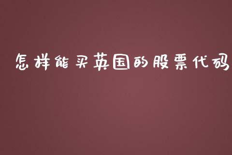 怎样能买英国的股票代码_https://www.lansai.wang_期货行情_第1张