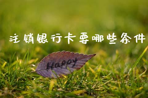 注销银行卡要哪些条件_https://www.lansai.wang_股票知识_第1张