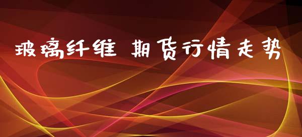 玻璃纤维 期货行情走势_https://www.lansai.wang_期货资讯_第1张