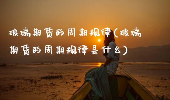 玻璃期货的周期规律(玻璃期货的周期规律是什么)_https://www.lansai.wang_恒生指数_第1张