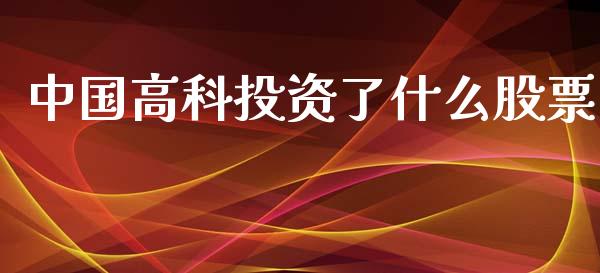 中国高科投资了什么股票_https://www.lansai.wang_期货行情_第1张
