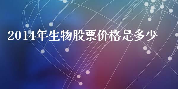 2014年生物股票价格是多少_https://www.lansai.wang_基金理财_第1张