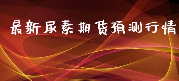 最新尿素期货预测行情_https://www.lansai.wang_股指期货_第1张
