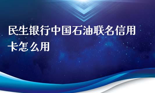 民生银行中国石油联名信用卡怎么用_https://www.lansai.wang_期货直播_第1张