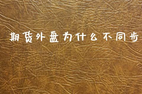 期货外盘为什么不同步_https://www.lansai.wang_股票问答_第1张