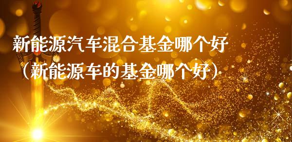 新能源汽车混合基金哪个好（新能源车的基金哪个好）_https://www.lansai.wang_基金理财_第1张