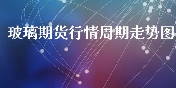 玻璃期货行情周期走势图_https://www.lansai.wang_未分类_第1张
