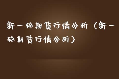 新一轮期货行情分析（新一轮期货行情分析）_https://www.lansai.wang_期货行情_第1张