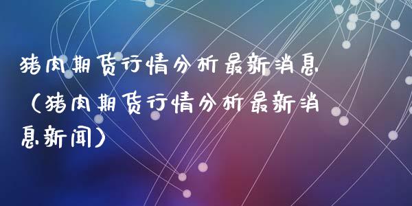 猪肉期货行情分析最新消息（猪肉期货行情分析最新消息新闻）_https://www.lansai.wang_期货行情_第1张