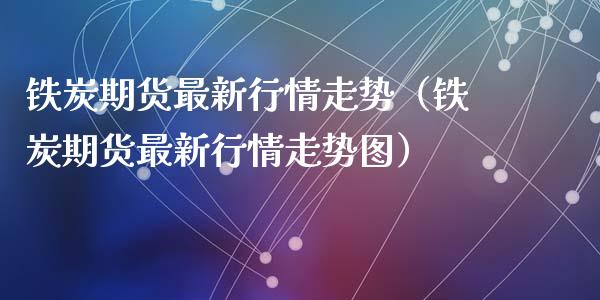 铁炭期货最新行情走势（铁炭期货最新行情走势图）_https://www.lansai.wang_期货资讯_第1张